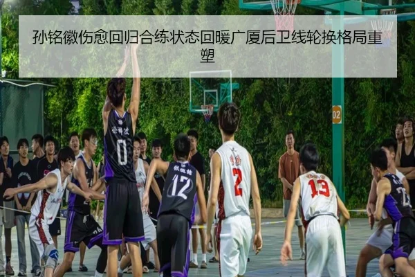 孙铭徽伤愈回归合练状态回暖广厦后卫线轮换格局重塑