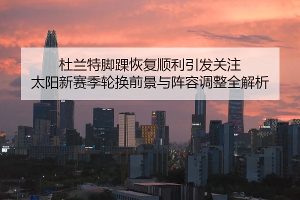 杜兰特脚踝恢复顺利引发关注 太阳新赛季轮换前景与阵容调整全解析